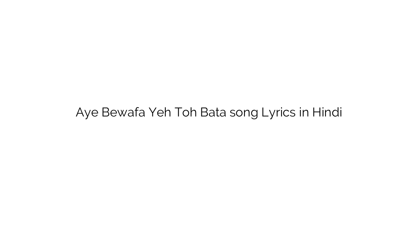 ए बेवफा यह तोह बता Aye Bewafa Yeh Toh Bata song Lyrics in Hindi