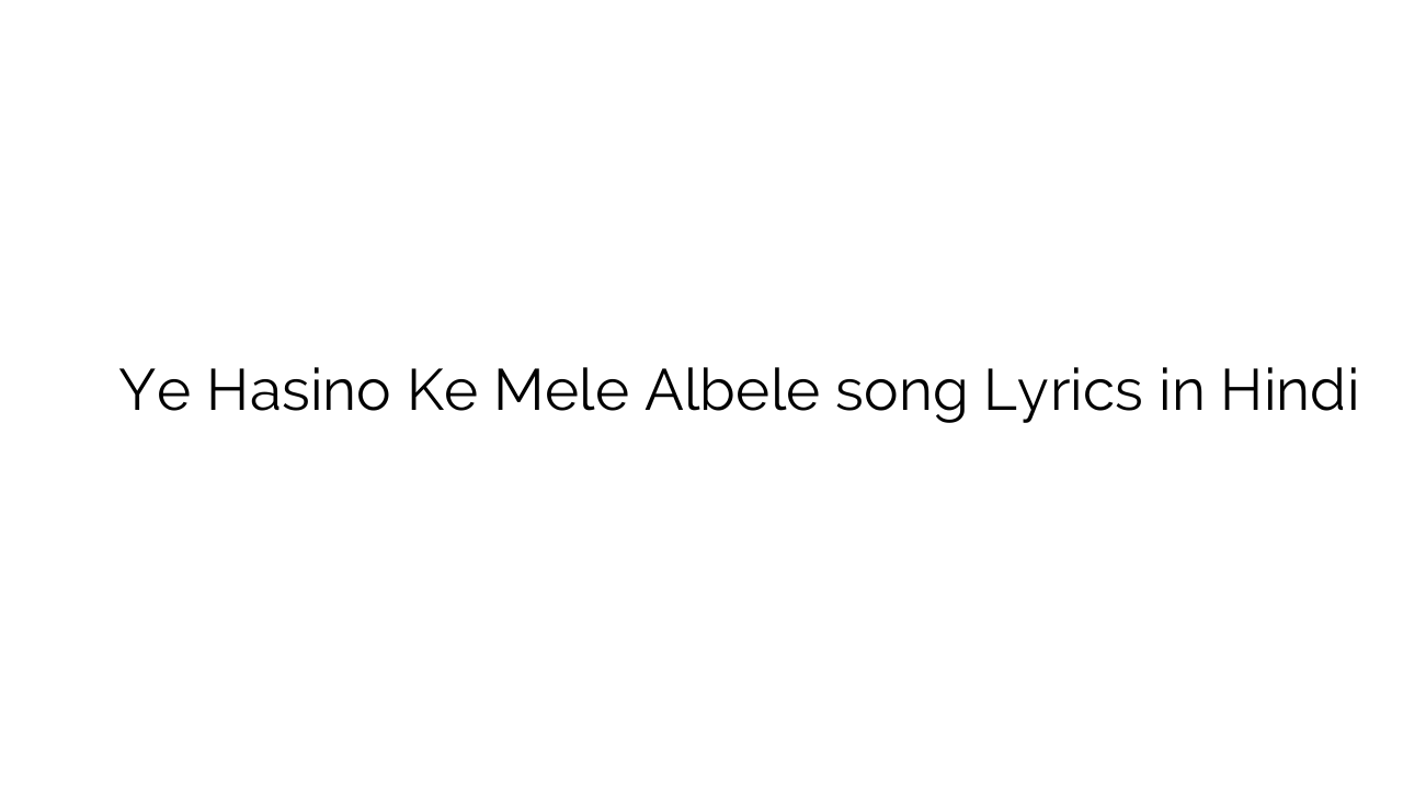 ए हसीनो के मेले अलबेले Ye Hasino Ke Mele Albele song Lyrics in Hindi