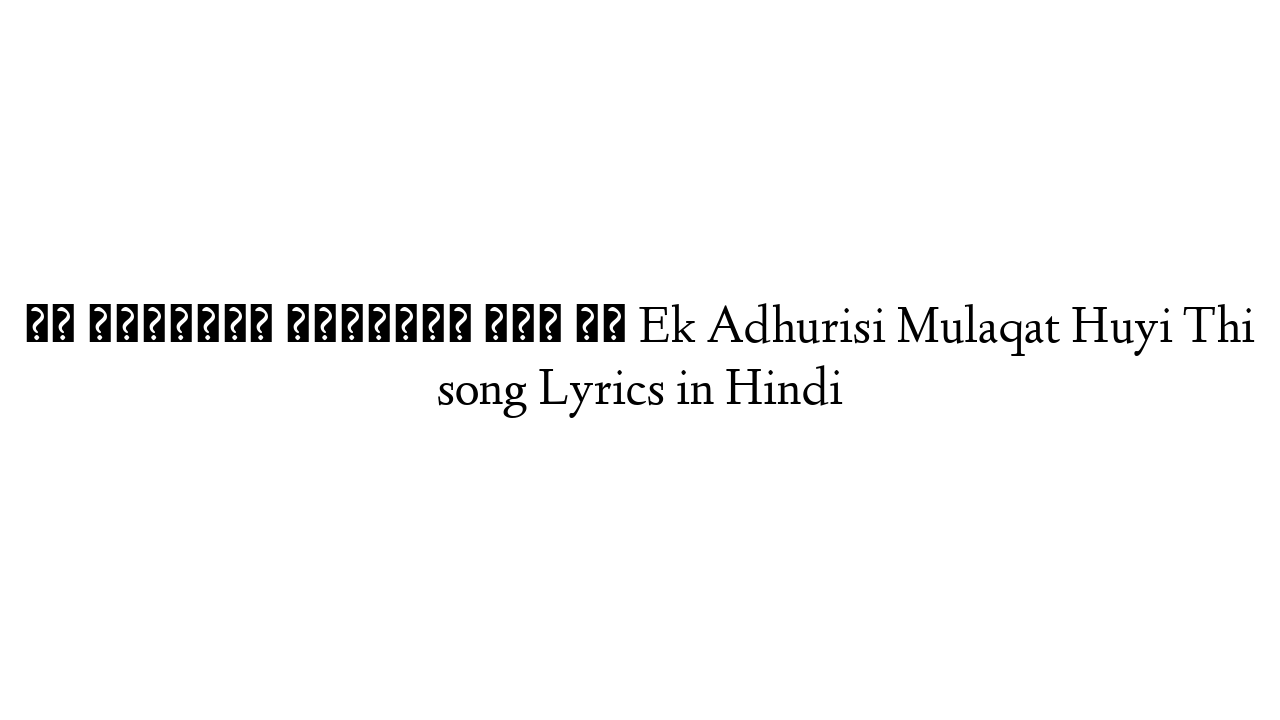 एक अधूरिसि मुलाक़ात हुई थी Ek Adhurisi Mulaqat Huyi Thi song Lyrics in Hindi