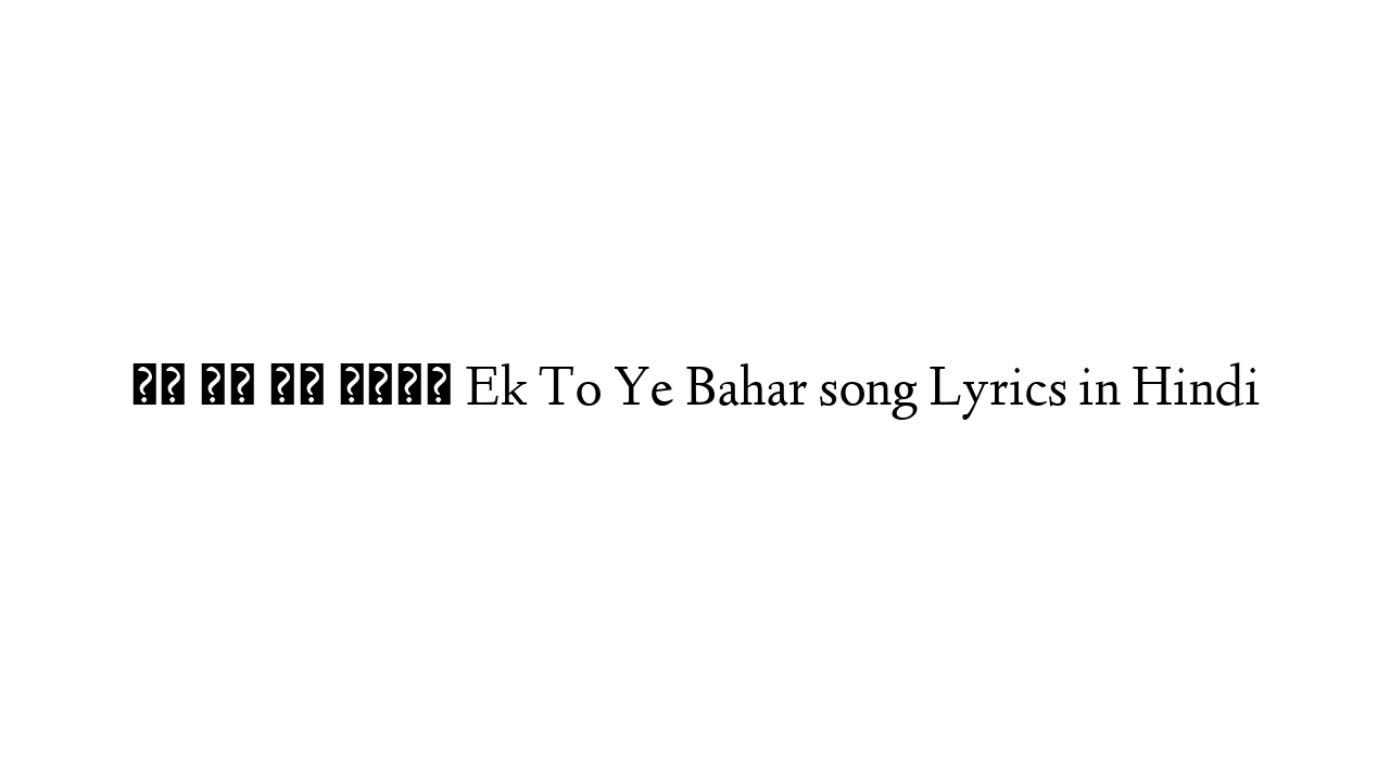 एक तो ये बहार Ek To Ye Bahar song Lyrics in Hindi