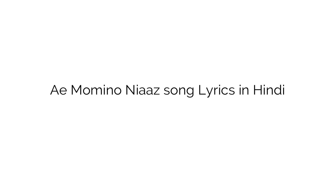ऐ मोमिनों निआज़ Ae Momino Niaaz song Lyrics in Hindi