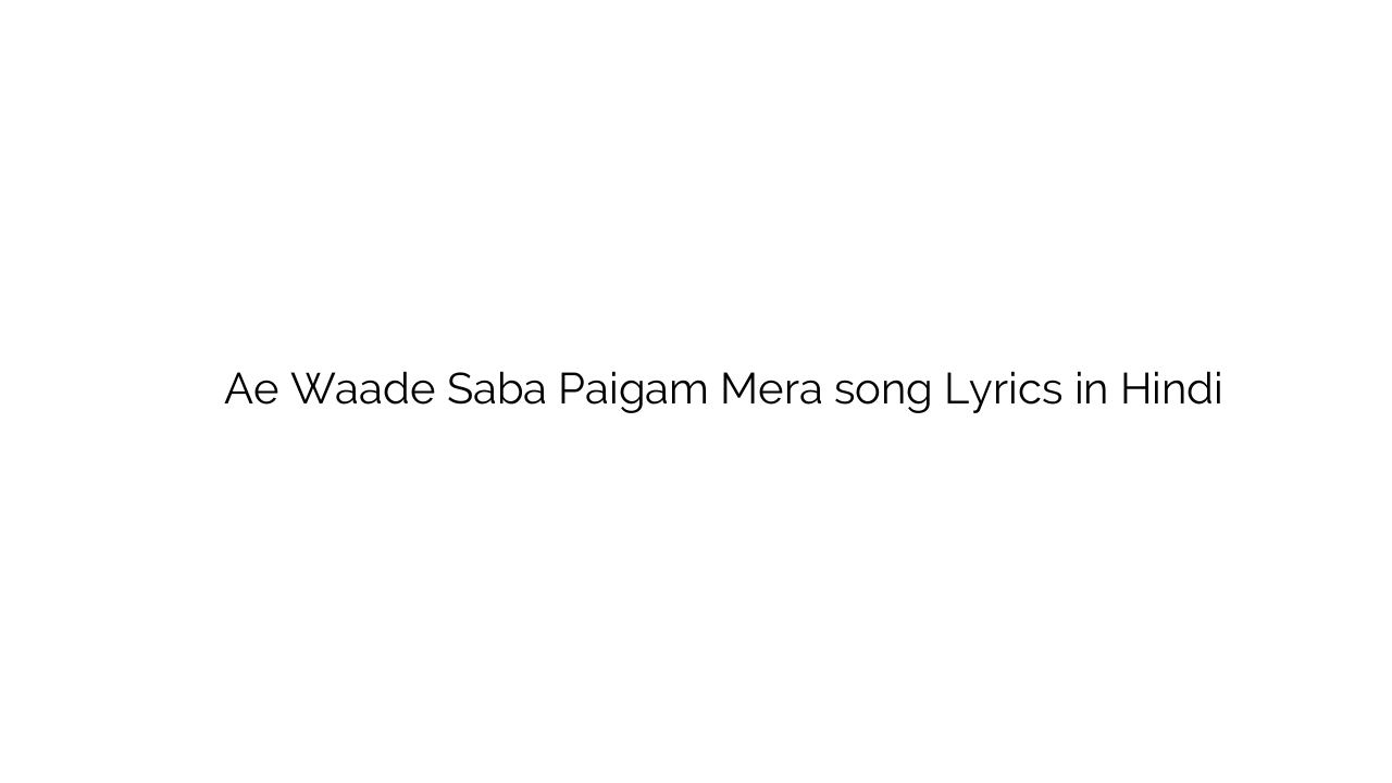 ऐ वाड़े सबा पैगाम मेरा Ae Waade Saba Paigam Mera song Lyrics in Hindi