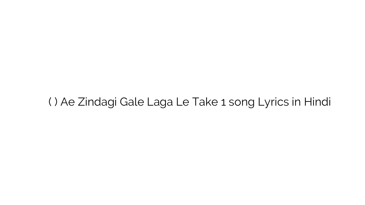ऐ ज़िन्दगी गले लगा ले (टेक १) Ae Zindagi Gale Laga Le Take 1 song Lyrics in Hindi