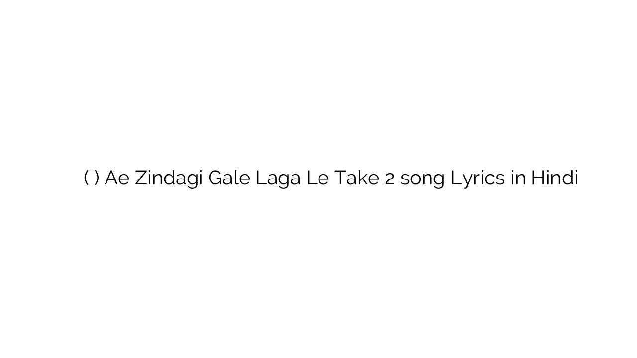 ऐ ज़िन्दगी गले लगा ले (टेक २) Ae Zindagi Gale Laga Le Take 2 song Lyrics in Hindi