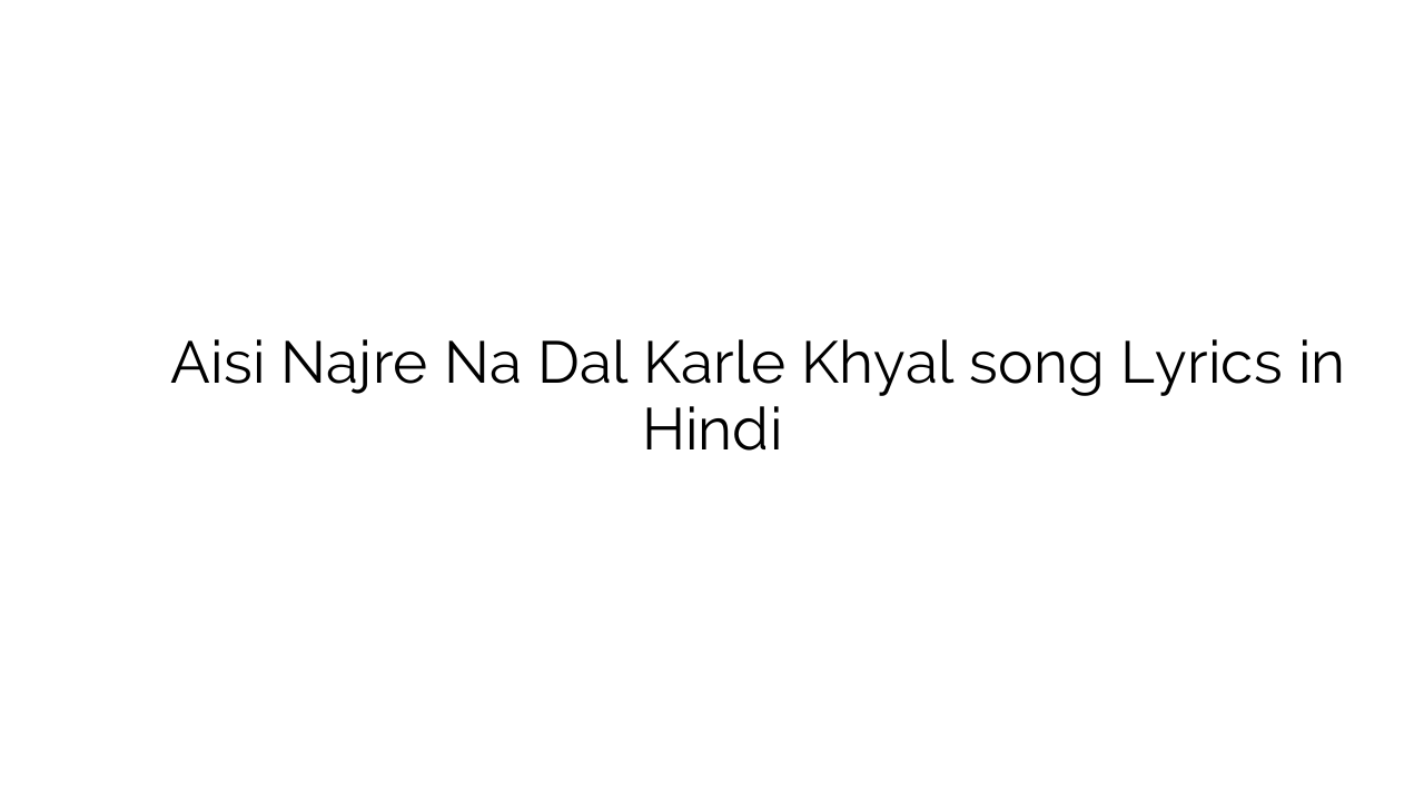 ऐसी नजर न दाल करले ख्याल Aisi Najre Na Dal Karle Khyal song Lyrics in Hindi