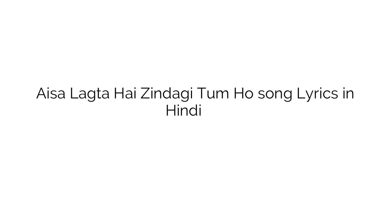 ऐसा लगता है ज़िन्दगी तुम हो Aisa Lagta Hai Zindagi Tum Ho song Lyrics in Hindi