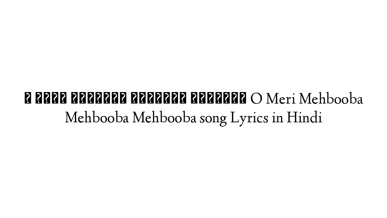 ओ मेरी मेहबूबा मेहबूबा मेहबूबा O Meri Mehbooba Mehbooba Mehbooba song Lyrics in Hindi