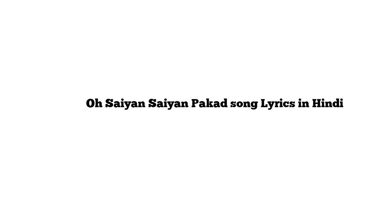 ओह सइयां सइयां पकड़ Oh Saiyan Saiyan Pakad song Lyrics in Hindi