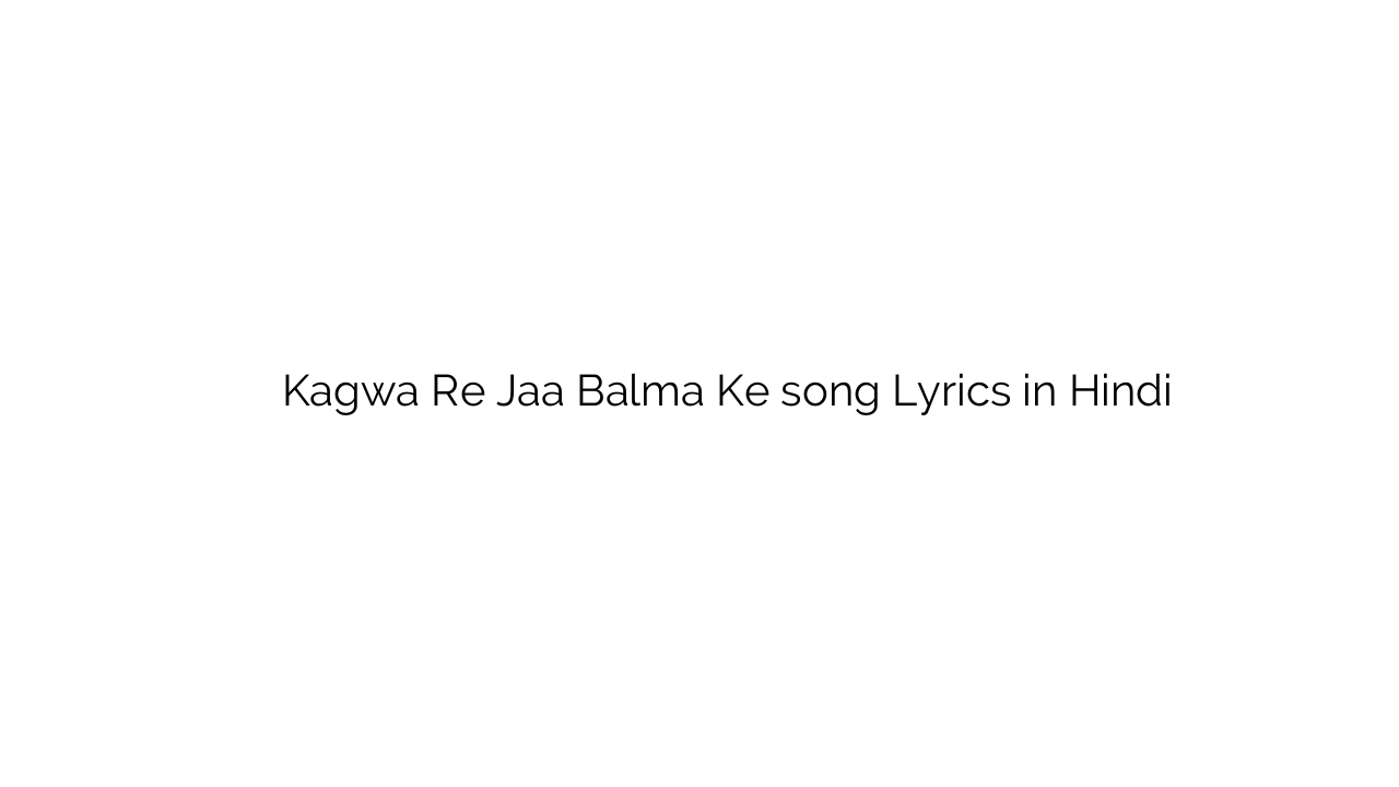 कगवा रे जा बालमा के Kagwa Re Jaa Balma Ke song Lyrics in Hindi