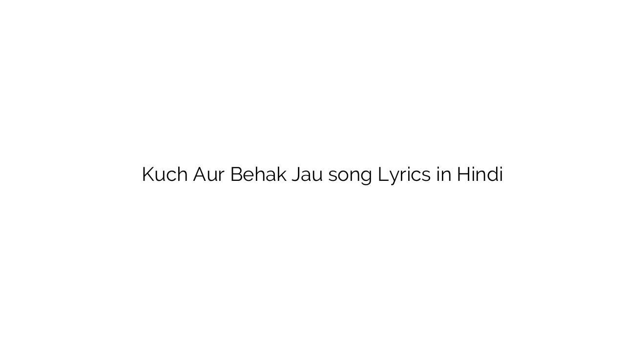 कुछ और बेहक जाऊ Kuch Aur Behak Jau song Lyrics in Hindi