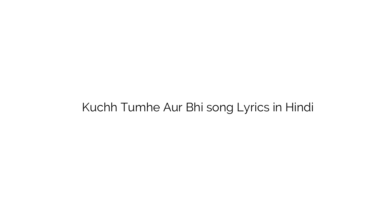 कुछ तुम्हे और भी Kuchh Tumhe Aur Bhi song Lyrics in Hindi