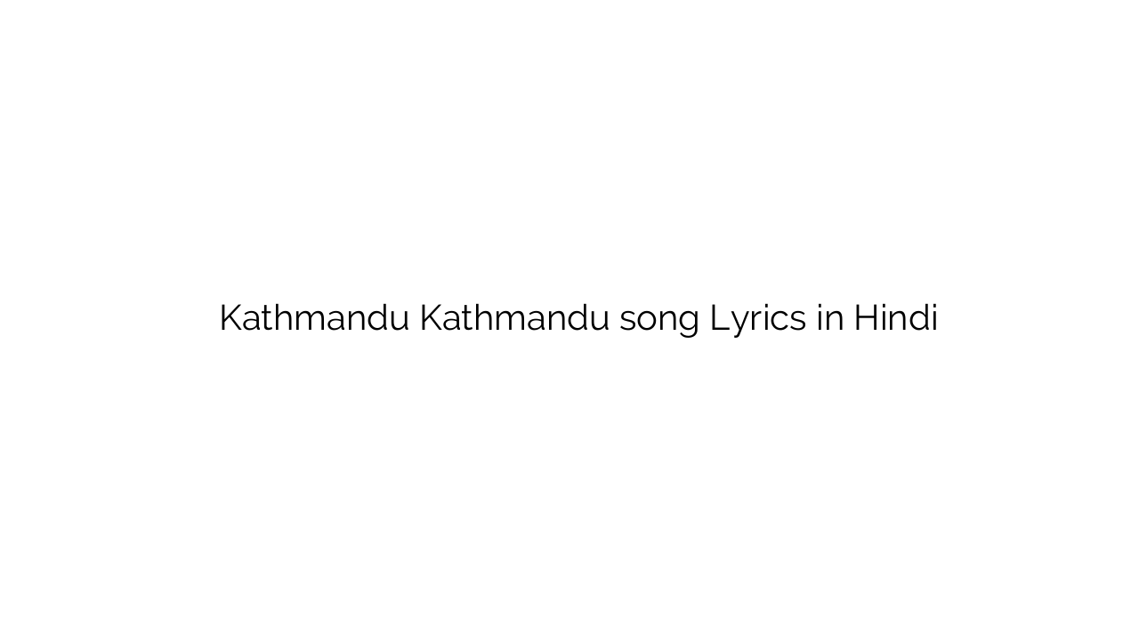 काठमांडू काठमांडू Kathmandu Kathmandu song Lyrics in Hindi