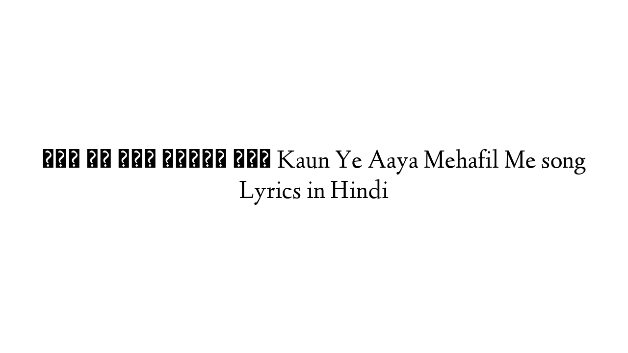 कौन ये आया महफ़िल में Kaun Ye Aaya Mehafil Me song Lyrics in Hindi
