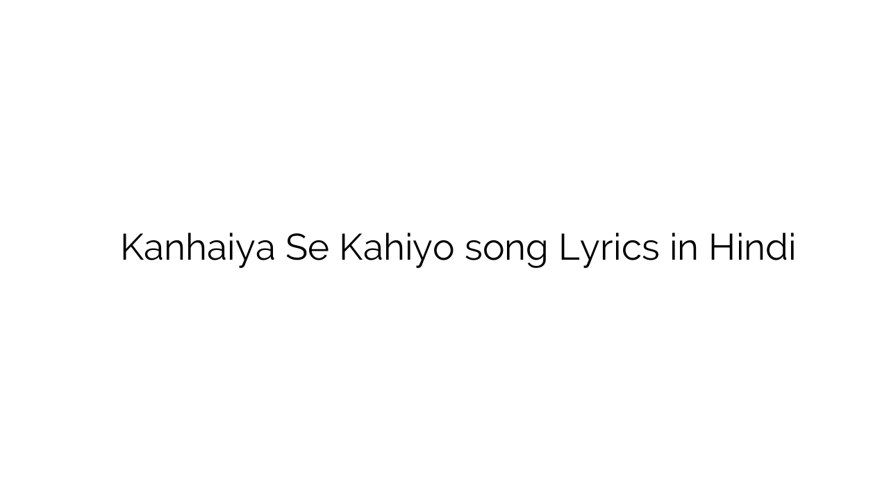कन्हैया से कहियो Kanhaiya Se Kahiyo song Lyrics in Hindi