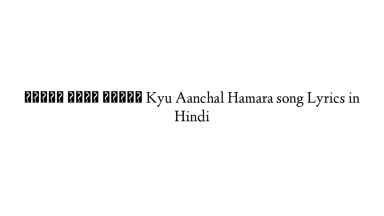 क्यों आँचल हमारा Kyu Aanchal Hamara song Lyrics in Hindi