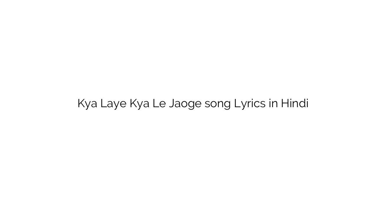 क्या लए क्या ले जाओगे Kya Laye Kya Le Jaoge song Lyrics in Hindi