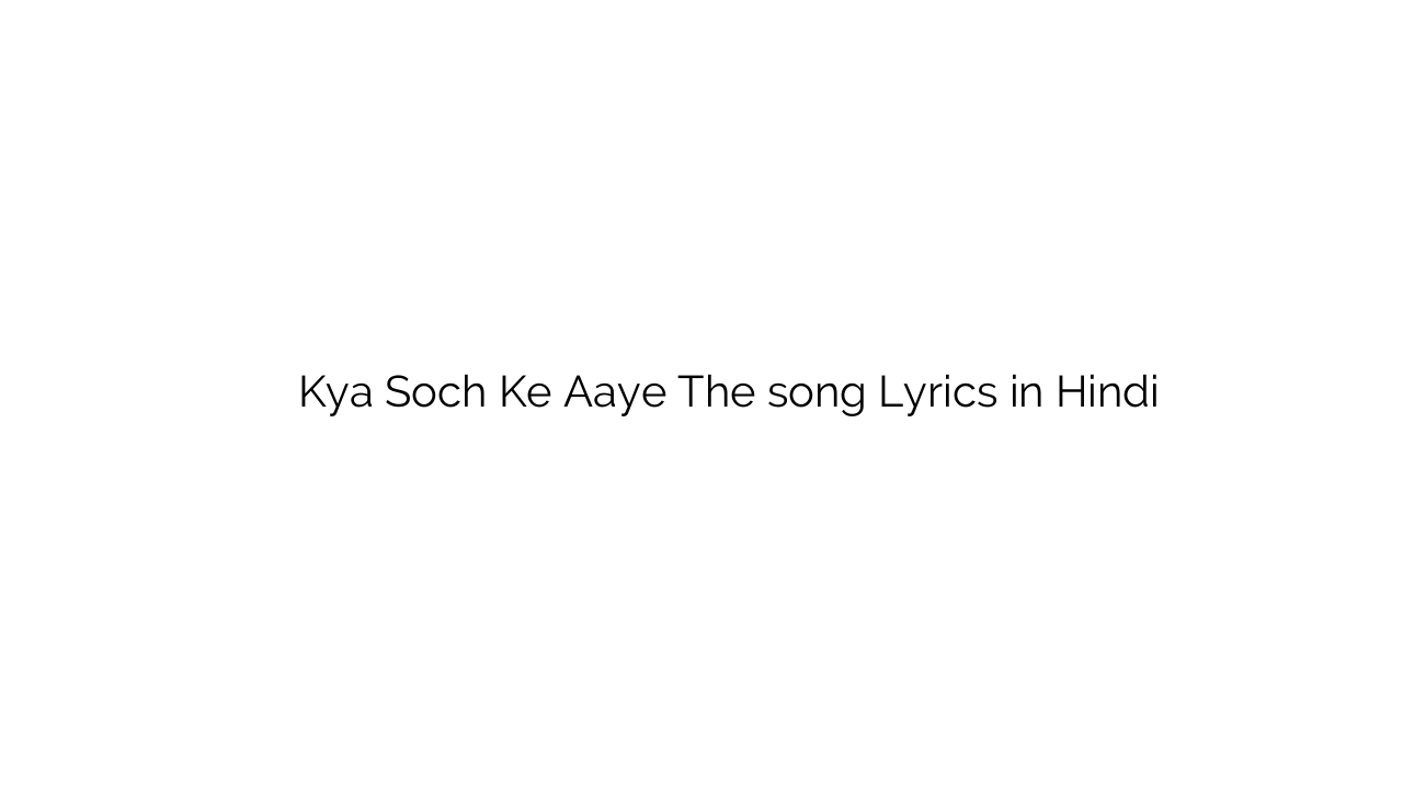 क्या सोच के आये थे Kya Soch Ke Aaye The song Lyrics in Hindi
