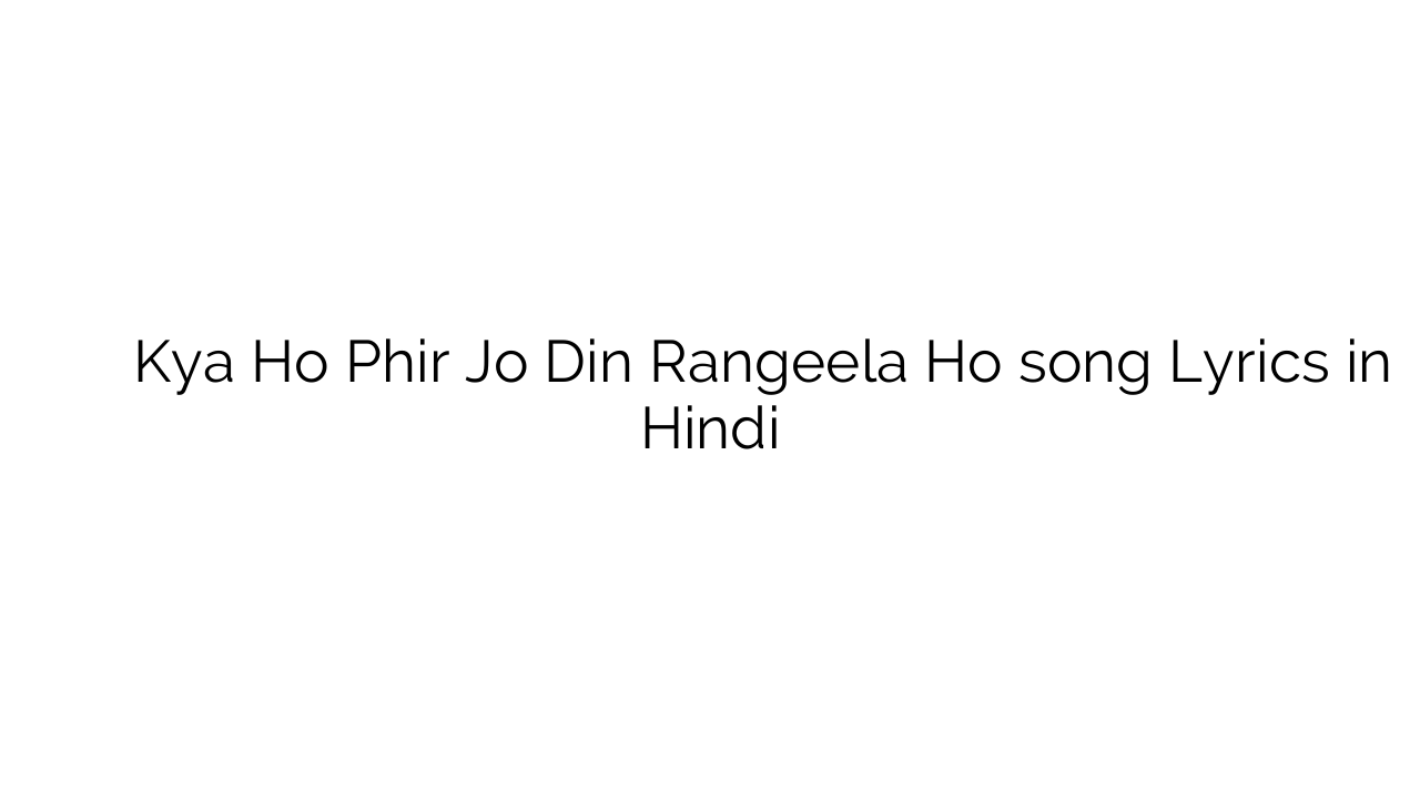 क्या हो फिर जो दिन रंगीला हो Kya Ho Phir Jo Din Rangeela Ho song Lyrics in Hindi