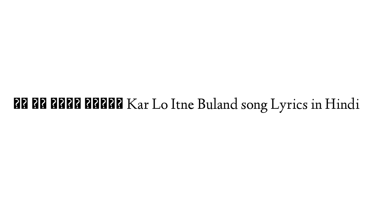 कर लो इतने बुलंद Kar Lo Itne Buland song Lyrics in Hindi