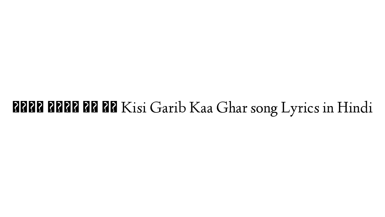 किसी गरीब का घर Kisi Garib Kaa Ghar song Lyrics in Hindi