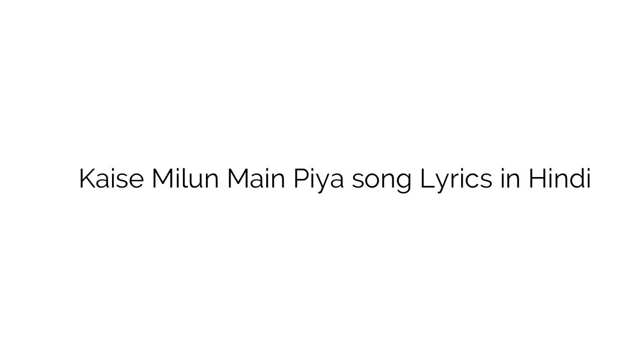 कैसे मिलूँ मैं पिया Kaise Milun Main Piya song Lyrics in Hindi