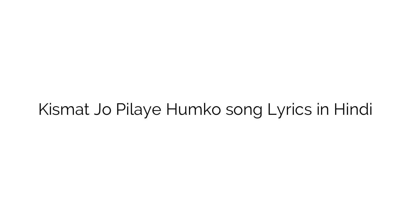 किस्मत जो पिलाये हमको Kismat Jo Pilaye Humko song Lyrics in Hindi