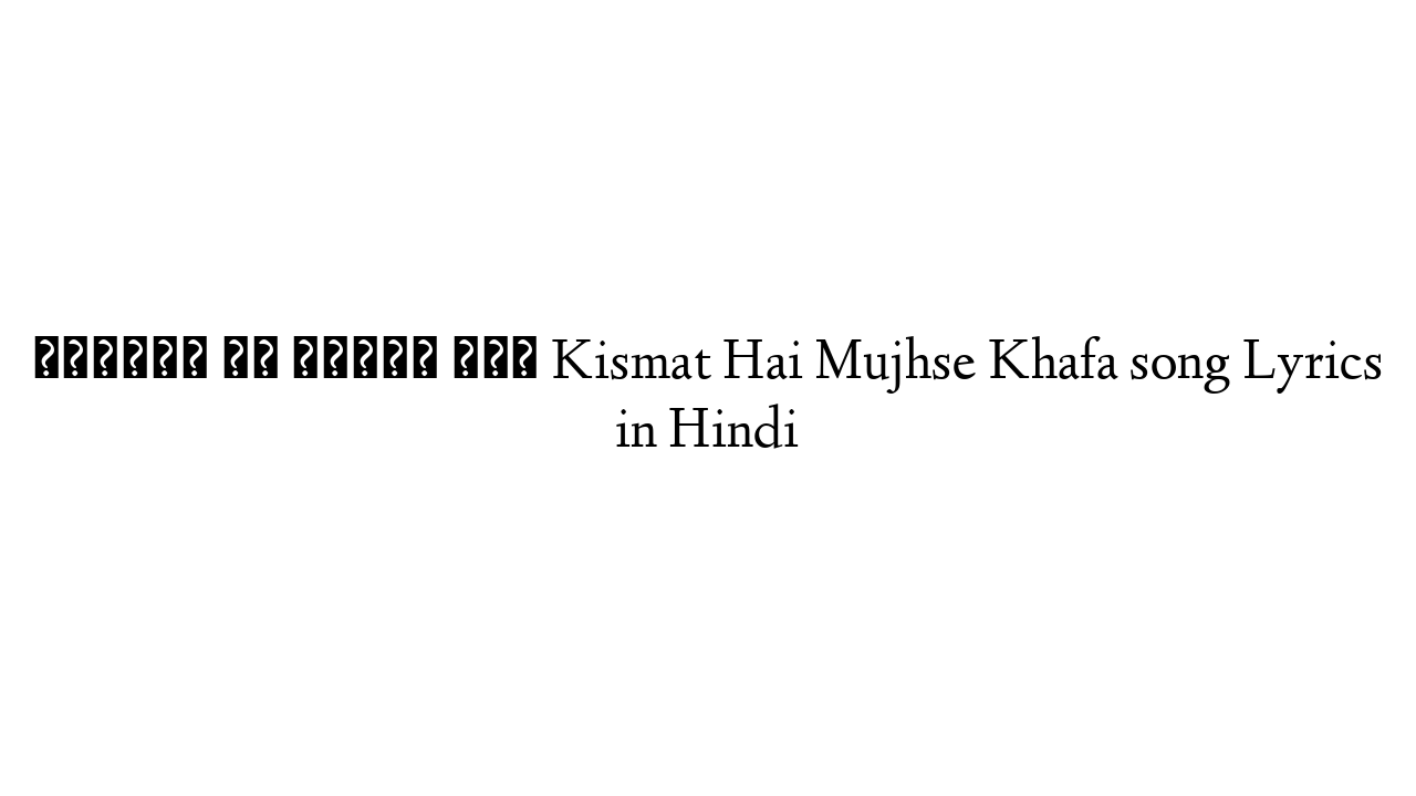 किस्मत है मुझसे खफा Kismat Hai Mujhse Khafa song Lyrics in Hindi
