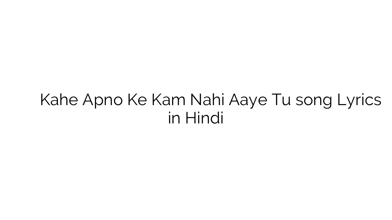 कहे अपनों के काम नहीं आये तू Kahe Apno Ke Kam Nahi Aaye Tu song Lyrics in Hindi