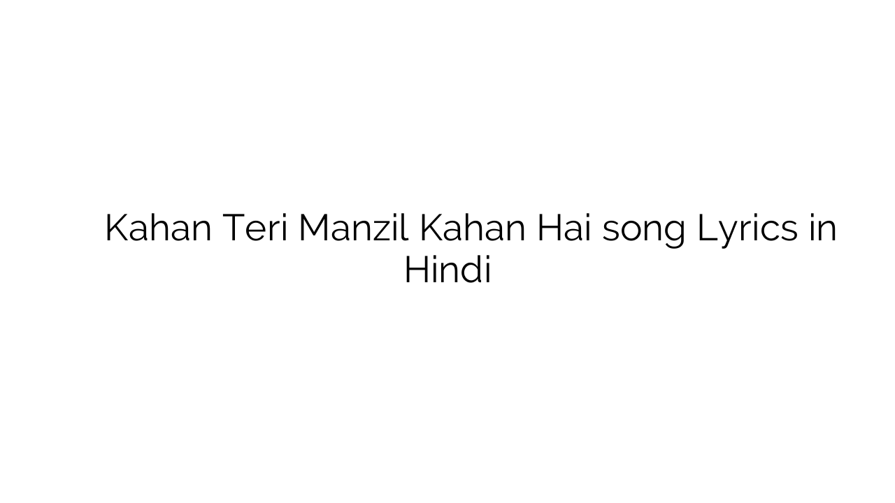कहाँ तेरी मंज़िल कहाँ है Kahan Teri Manzil Kahan Hai song Lyrics in Hindi