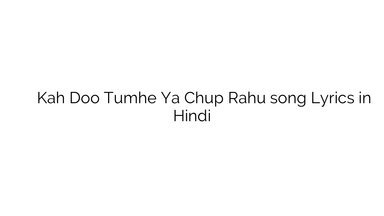 कह दूं तुम्हे या चुप रहूं Kah Doo Tumhe Ya Chup Rahu song Lyrics in Hindi