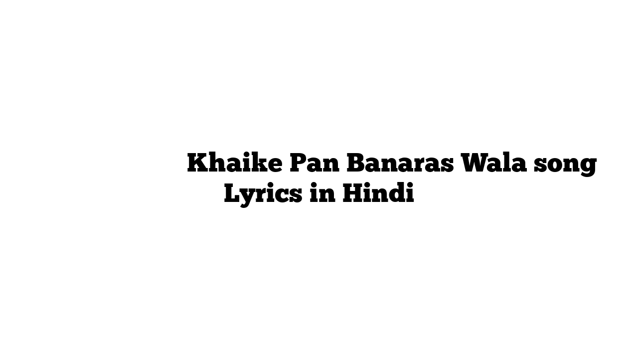 खइके पान बनारस वाला Khaike Pan Banaras Wala song Lyrics in Hindi