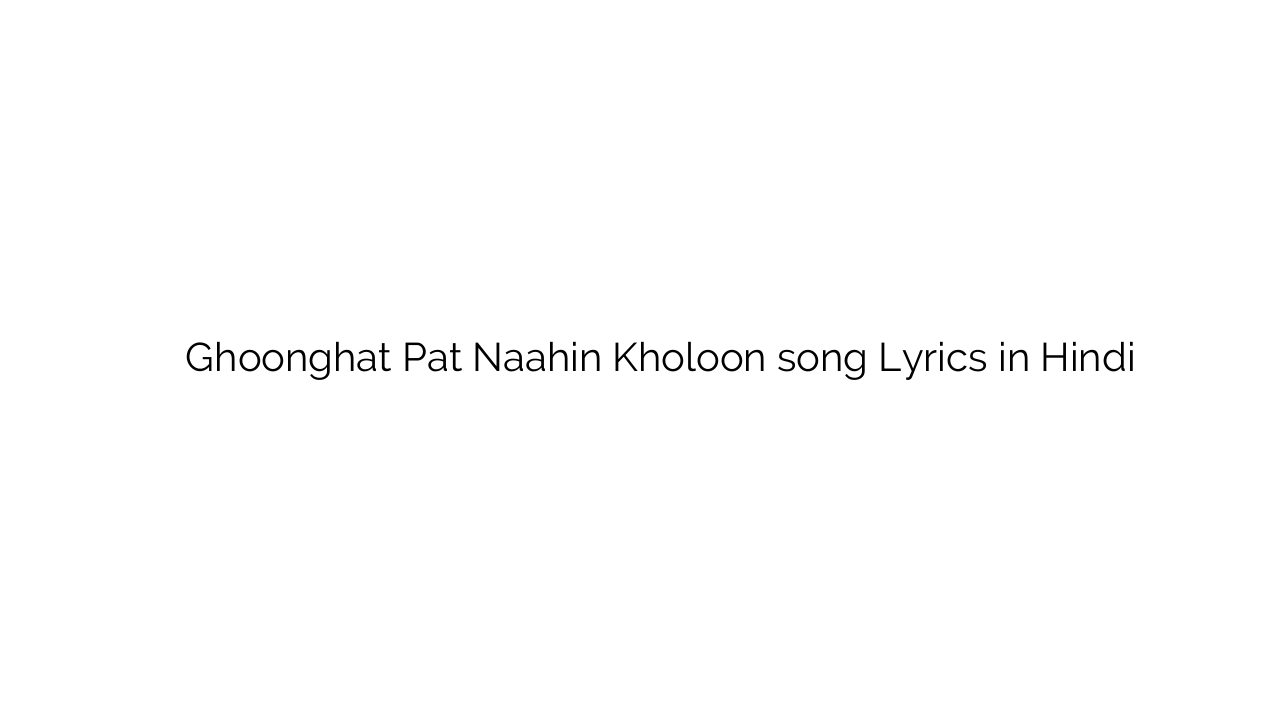 घूंघट पट नाहीं खोलूं Ghoonghat Pat Naahin Kholoon song Lyrics in Hindi