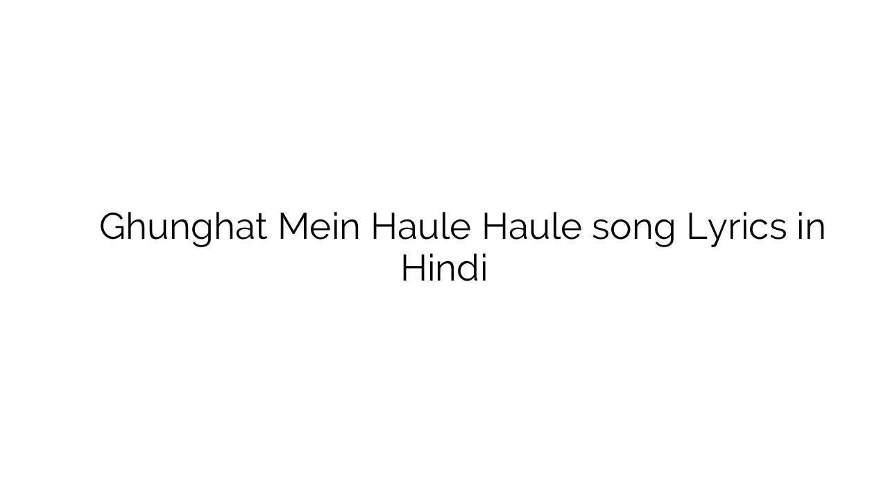 घूँघट में हौले हौले Ghunghat Mein Haule Haule song Lyrics in Hindi