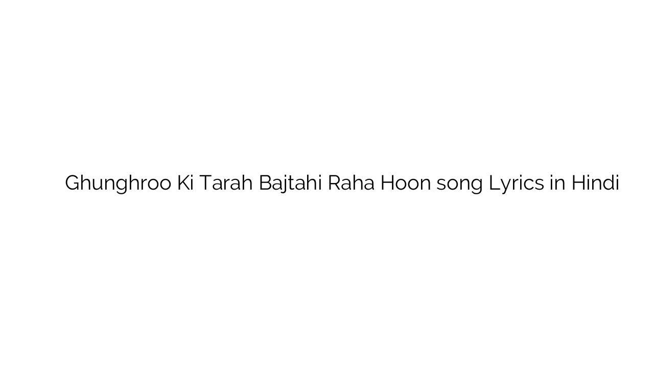 घुँघरू की तरह बजटही रहा हूँ Ghunghroo Ki Tarah Bajtahi Raha Hoon song Lyrics in Hindi