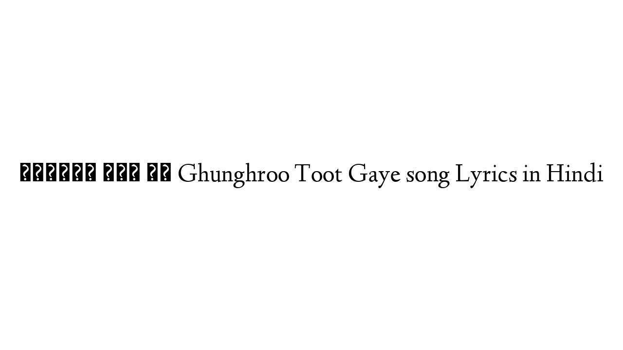 घुँघरू टूट गए Ghunghroo Toot Gaye song Lyrics in Hindi