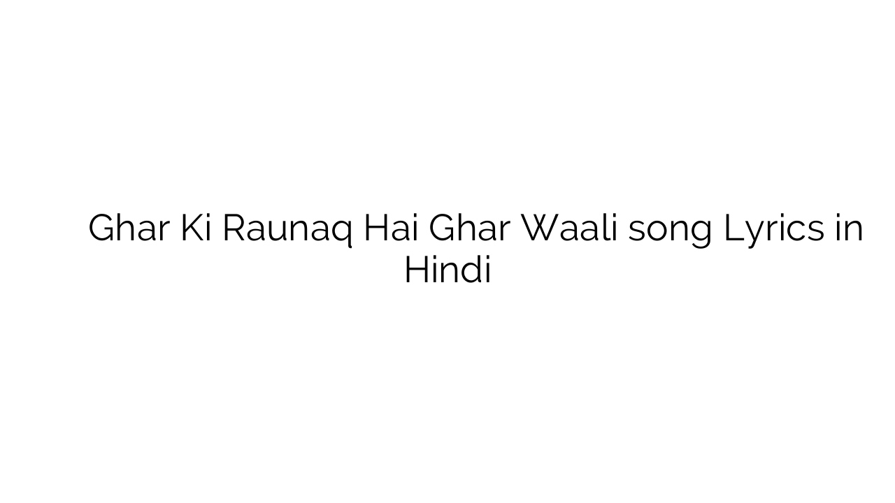 घर की रौनक है घर वाली Ghar Ki Raunaq Hai Ghar Waali song Lyrics in Hindi