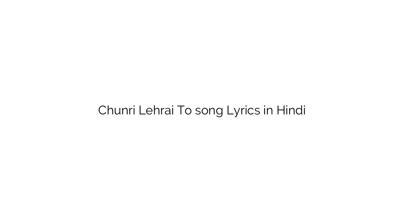 चुनरी लहराई तो Chunri Lehrai To song Lyrics in Hindi