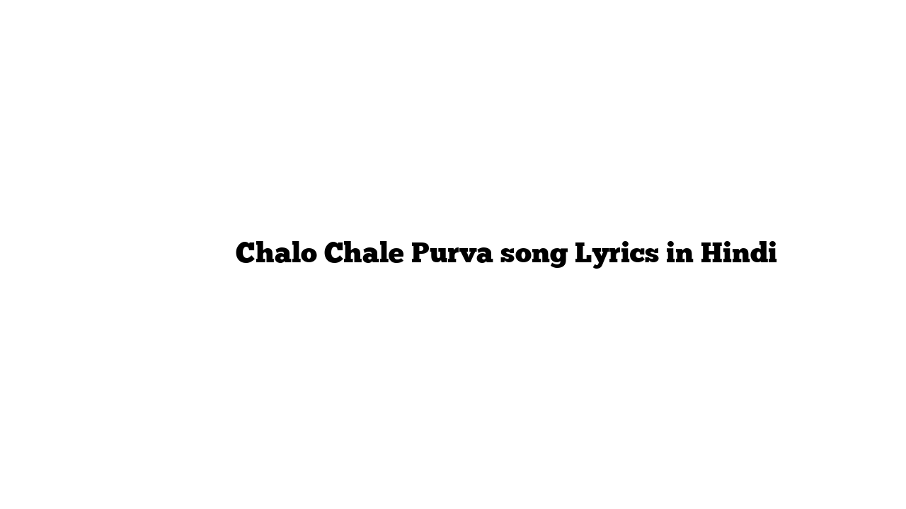 चलो चले पूर्व Chalo Chale Purva song Lyrics in Hindi