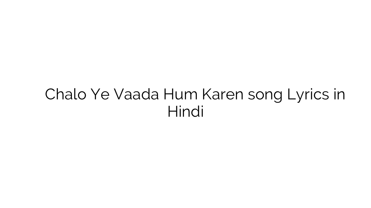 चलो ये वादा हम करें Chalo Ye Vaada Hum Karen song Lyrics in Hindi