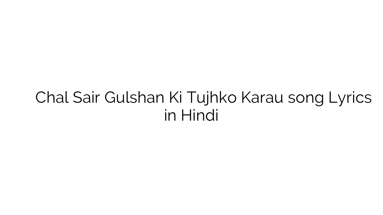 चल सैर गुलशन की तुझको करौ Chal Sair Gulshan Ki Tujhko Karau song Lyrics in Hindi