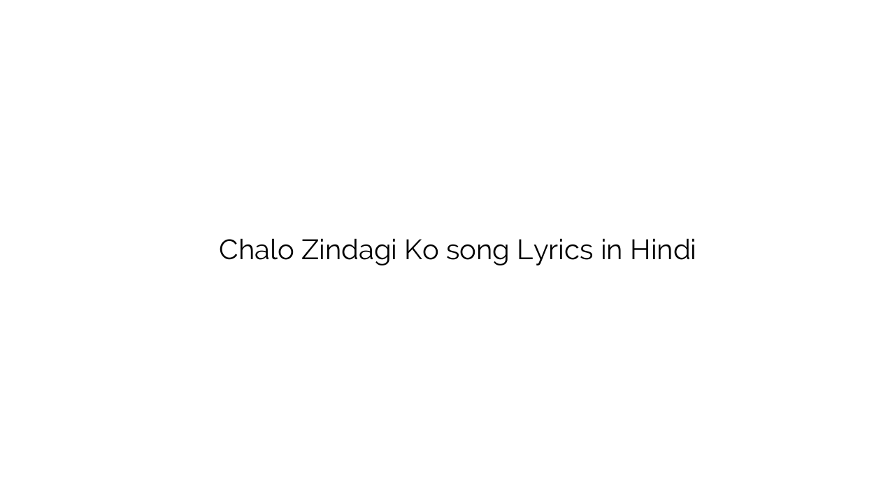 चलो ज़िन्दगी को Chalo Zindagi Ko song Lyrics in Hindi