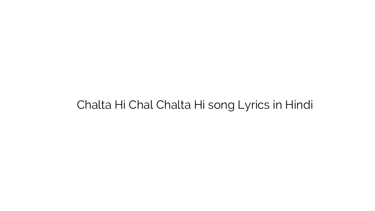 चलते ही चाल चलता ही Chalta Hi Chal Chalta Hi song Lyrics in Hindi