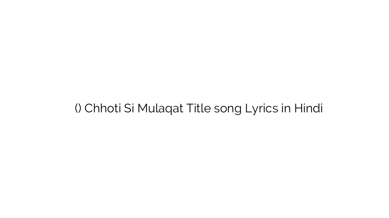 छोटी सी मुलाक़ात (टाइटल) Chhoti Si Mulaqat Title song Lyrics in Hindi