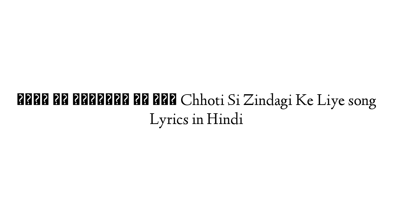 छोटी सी ज़िन्दगी के लिए Chhoti Si Zindagi Ke Liye song Lyrics in Hindi