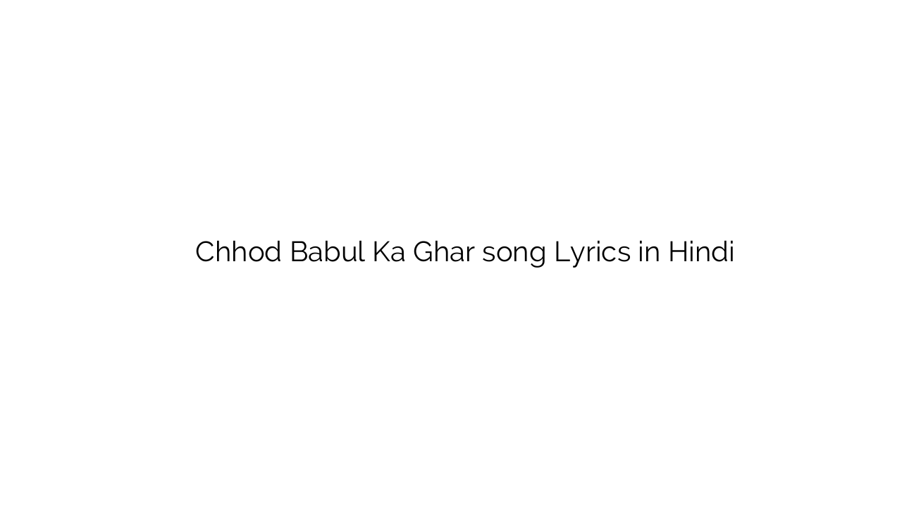 छोड़ बाबुल का घर Chhod Babul Ka Ghar song Lyrics in Hindi