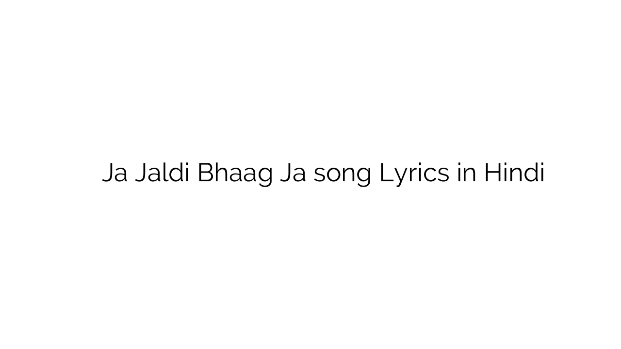 जा जल्दी भाग जा Ja Jaldi Bhaag Ja song Lyrics in Hindi