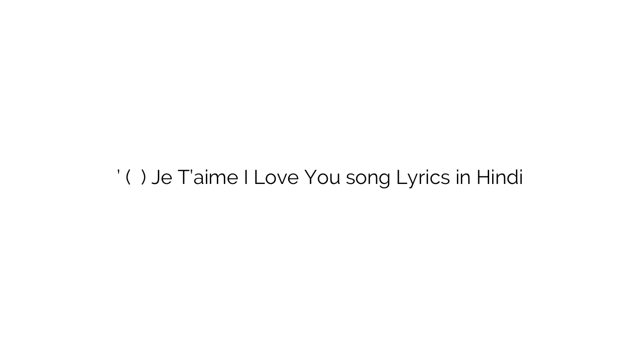 जे टी’ैमे (ई लव यू) Je T’aime I Love You song Lyrics in Hindi