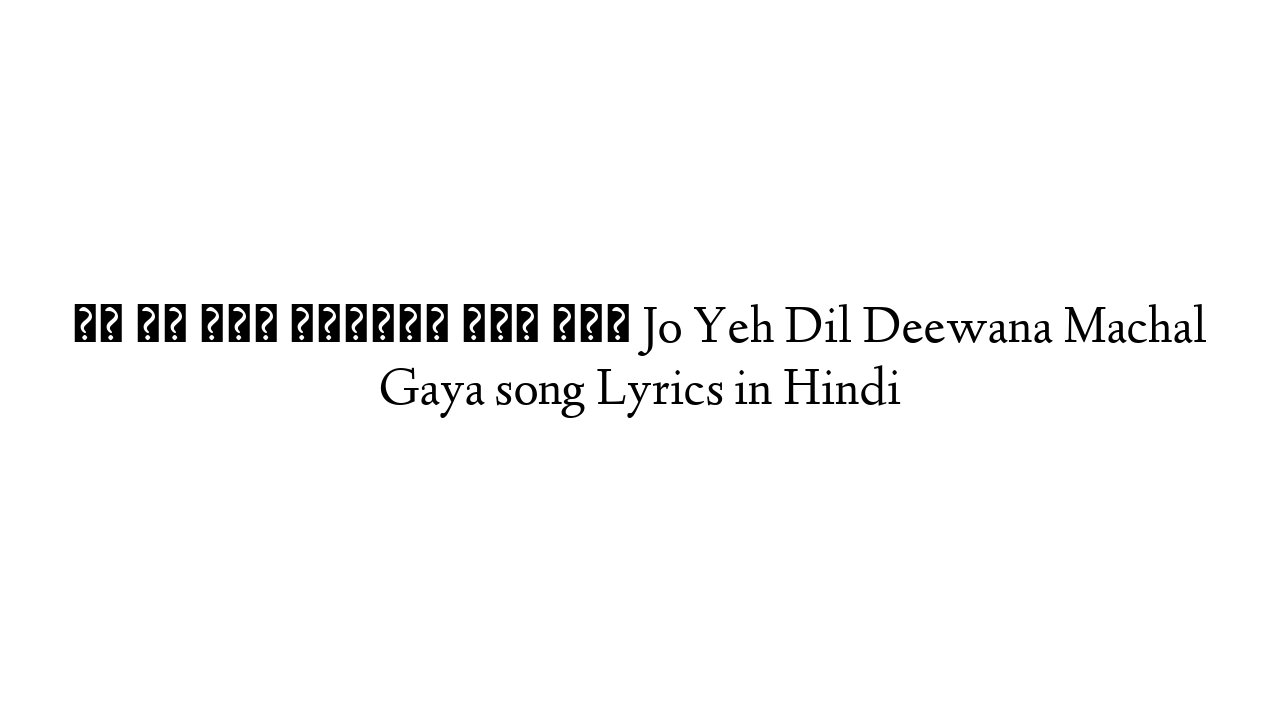 जो यह दिल दीवाना मचल गया Jo Yeh Dil Deewana Machal Gaya song Lyrics in Hindi