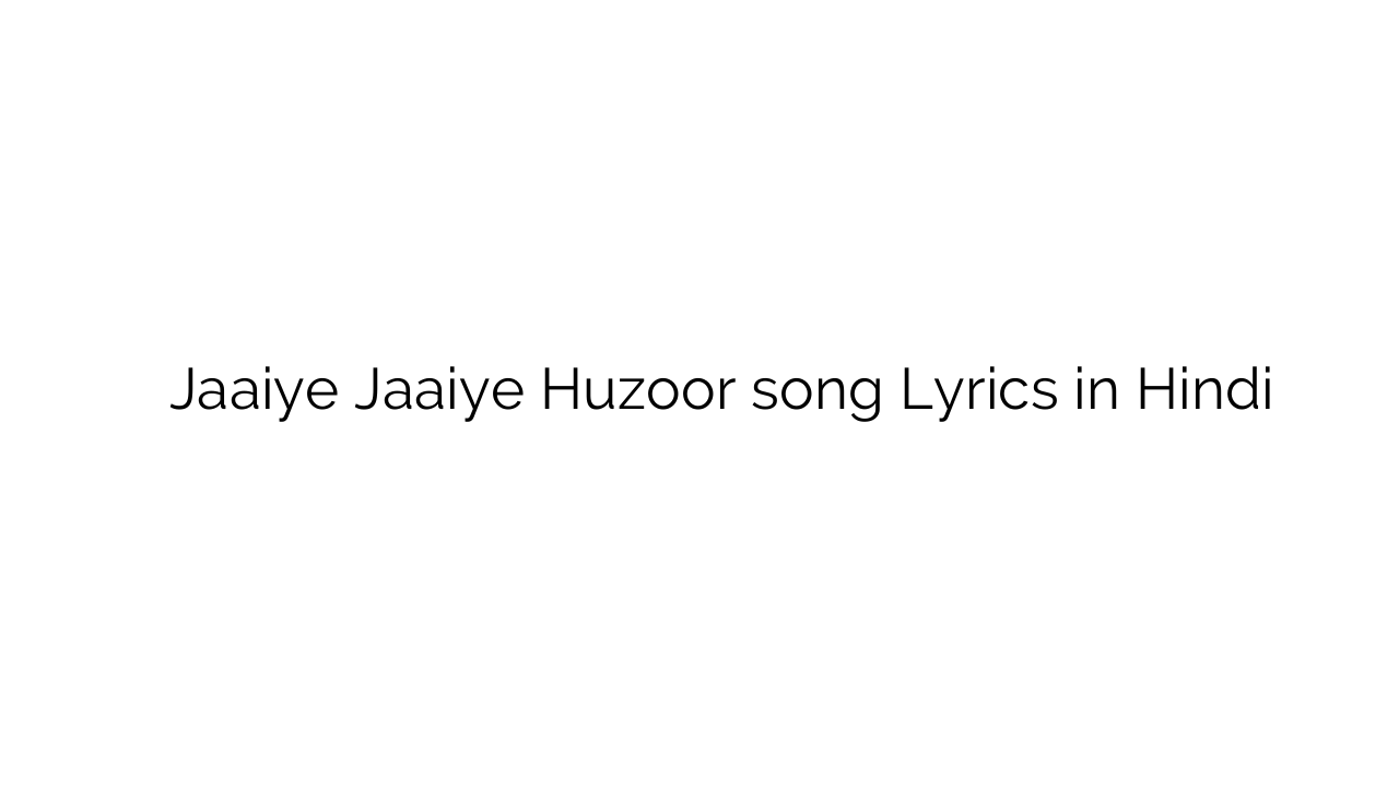 जाईये जाईये हुज़ूर Jaaiye Jaaiye Huzoor song Lyrics in Hindi