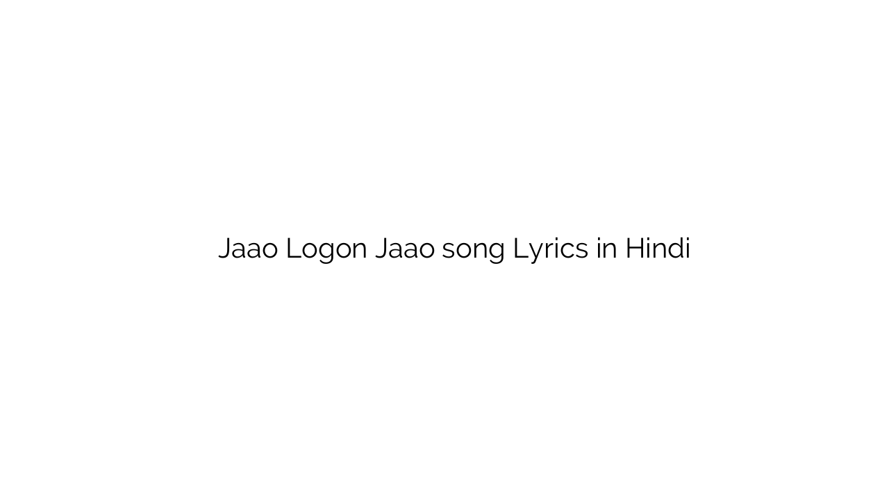 जाओ लोगों जाओ Jaao Logon Jaao song Lyrics in Hindi